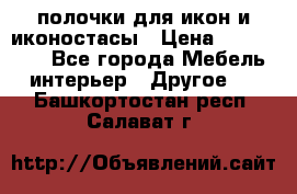 полочки для икон и иконостасы › Цена ­ 100--100 - Все города Мебель, интерьер » Другое   . Башкортостан респ.,Салават г.